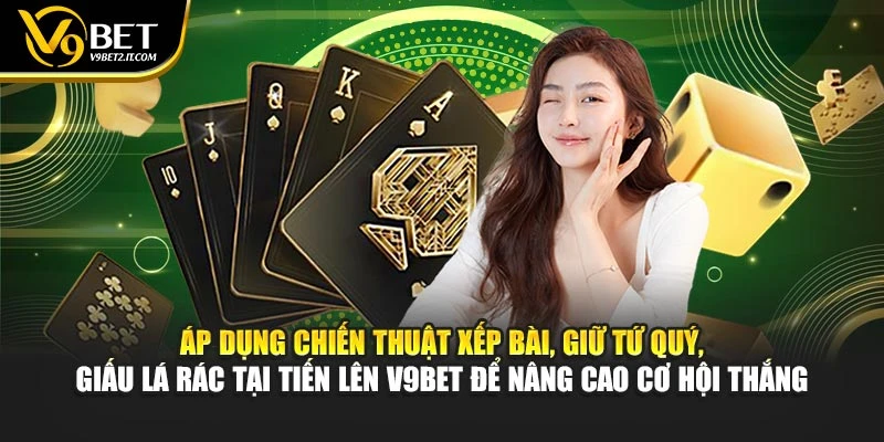 Áp dụng chiến thuật xếp bài, giữ tứ quý, giấu lá rác tại Tiến Lên V9BET để nâng cao cơ hội thắng